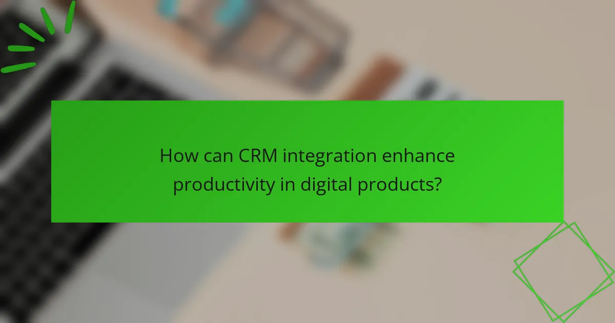 How can CRM integration enhance productivity in digital products?