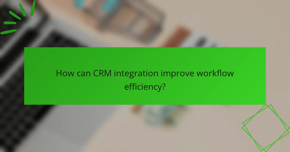 How can CRM integration improve workflow efficiency?