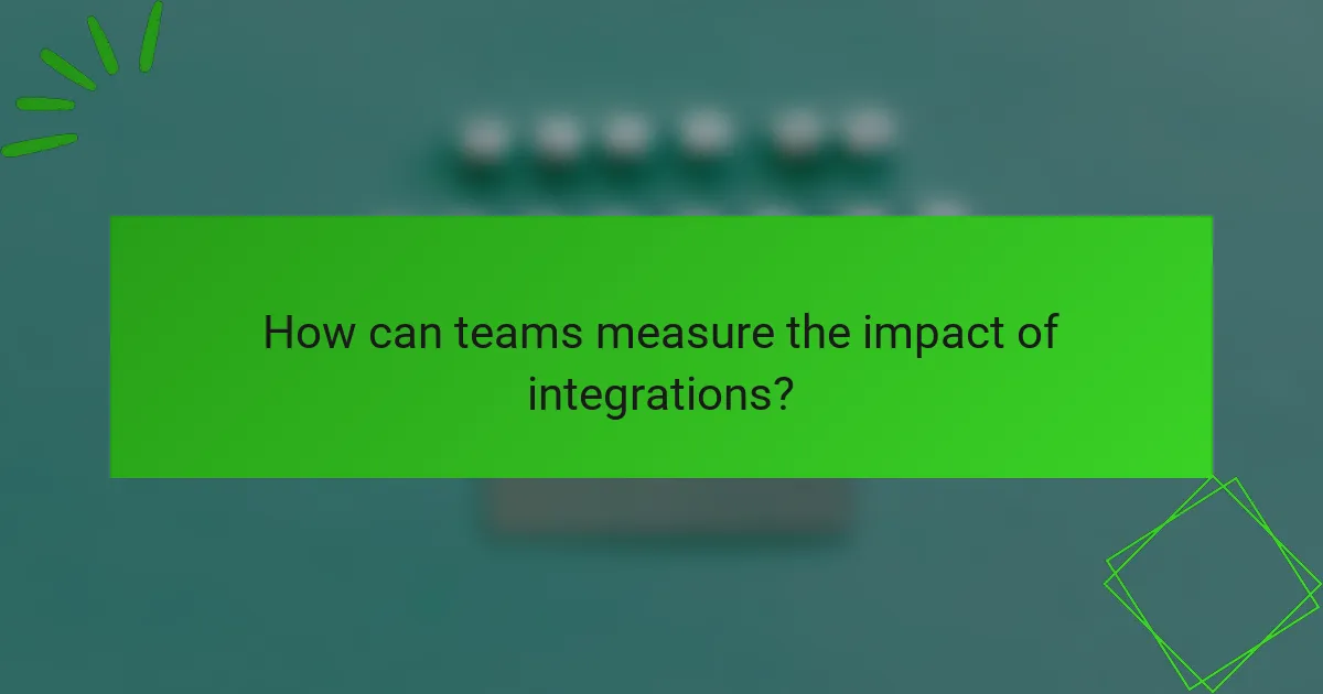 How can teams measure the impact of integrations?