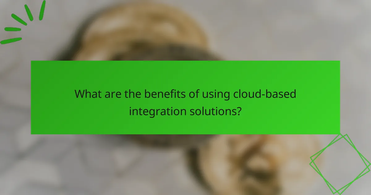 What are the benefits of using cloud-based integration solutions?