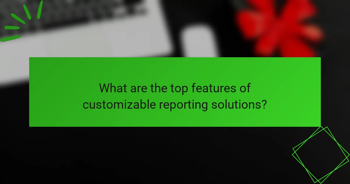 What are the top features of customizable reporting solutions?