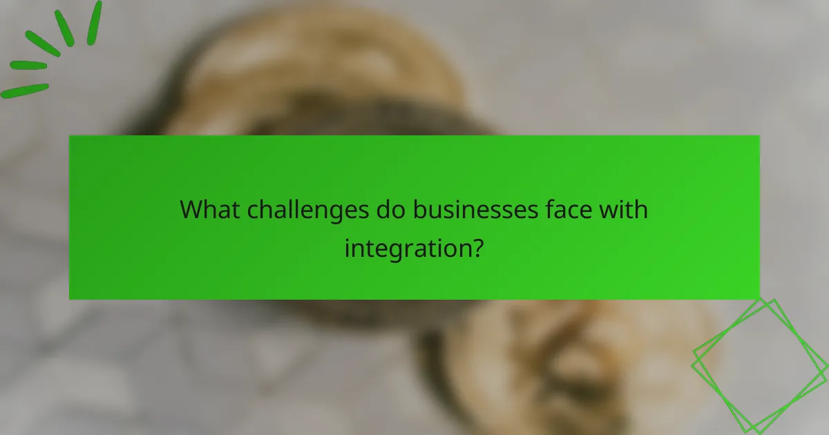 What challenges do businesses face with integration?